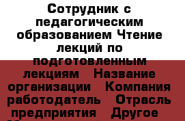Сотрудник с педагогическим образованием Чтение лекций по подготовленным лекциям › Название организации ­ Компания-работодатель › Отрасль предприятия ­ Другое › Минимальный оклад ­ 18 900 - Все города Работа » Вакансии   . Мордовия респ.